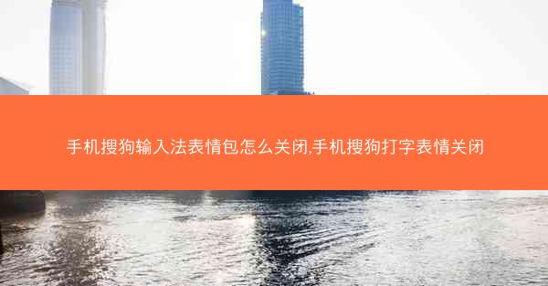 手机搜狗输入法表情包怎么关闭,手机搜狗打字表情关闭
