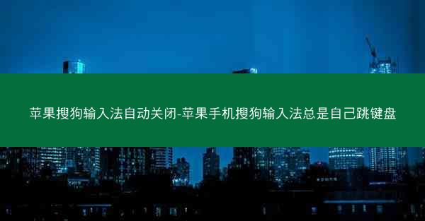 苹果搜狗输入法自动关闭-苹果手机搜狗输入法总是自己跳键盘
