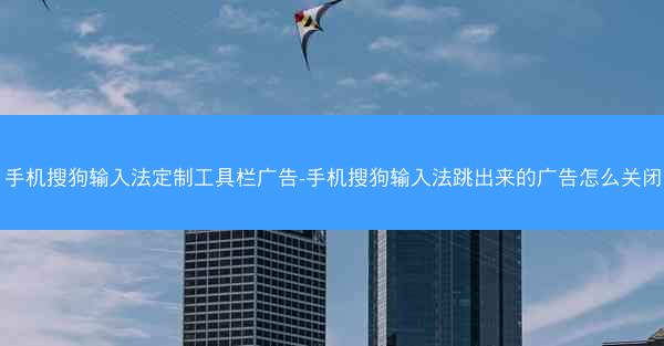 手机搜狗输入法定制工具栏广告-手机搜狗输入法跳出来的广告怎么关闭