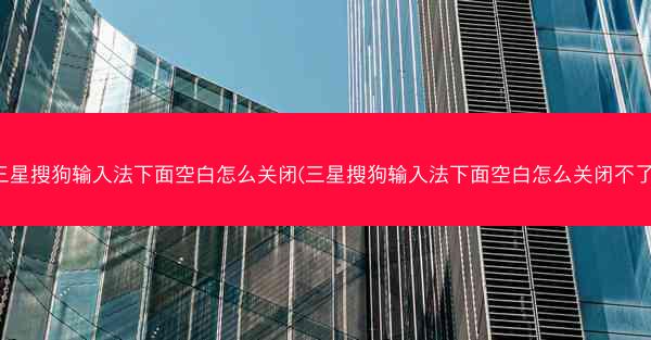 三星搜狗输入法下面空白怎么关闭(三星搜狗输入法下面空白怎么关闭不了)