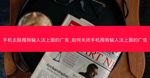 手机去除搜狗输入法上面的广告_如何关闭手机搜狗输入法上面的广告