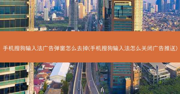 手机搜狗输入法广告弹窗怎么去掉(手机搜狗输入法怎么关闭广告推送)