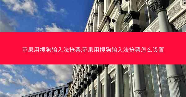 苹果用搜狗输入法抢票;苹果用搜狗输入法抢票怎么设置